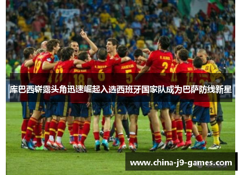 库巴西崭露头角迅速崛起入选西班牙国家队成为巴萨防线新星