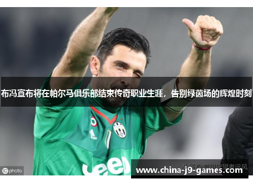 布冯宣布将在帕尔马俱乐部结束传奇职业生涯，告别绿茵场的辉煌时刻