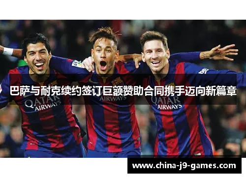 巴萨与耐克续约签订巨额赞助合同携手迈向新篇章