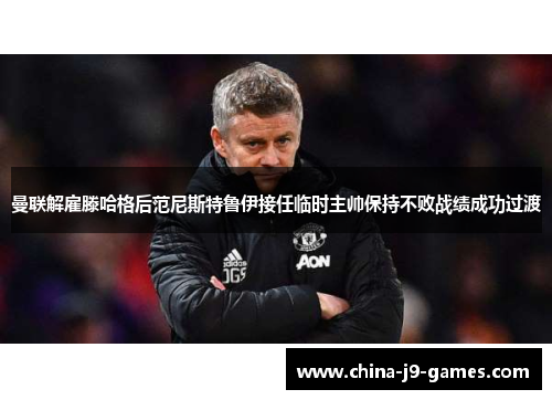 曼联解雇滕哈格后范尼斯特鲁伊接任临时主帅保持不败战绩成功过渡