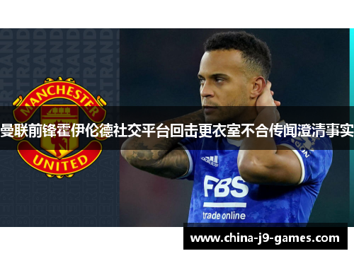 曼联前锋霍伊伦德社交平台回击更衣室不合传闻澄清事实