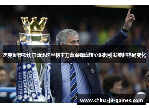 杰克逊转投切尔西迅速坐稳主力蓝军锋线核心崛起引发英超格局变化