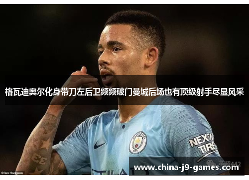 格瓦迪奥尔化身带刀左后卫频频破门曼城后场也有顶级射手尽显风采