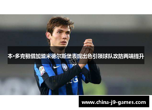 本·多克租借加盟米德尔斯堡表现出色引领球队攻防两端提升