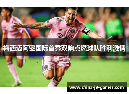 梅西迈阿密国际首秀双响点燃球队胜利激情