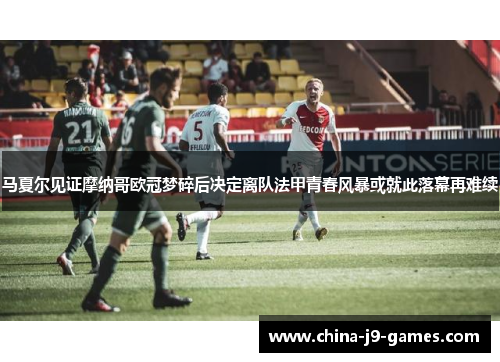 马夏尔见证摩纳哥欧冠梦碎后决定离队法甲青春风暴或就此落幕再难续 马夏尔见证摩纳哥欧冠梦碎后决定离队法甲青春风暴或就此落幕再难续