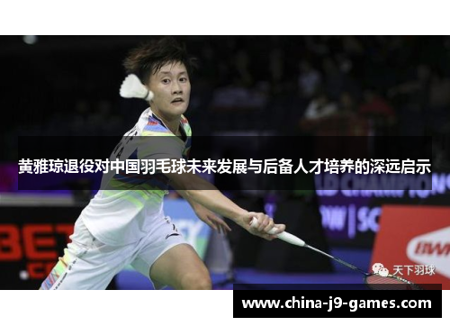 黄雅琼退役对中国羽毛球未来发展与后备人才培养的深远启示 黄雅琼退役对中国羽毛球未来发展与后备人才培养的深远启示