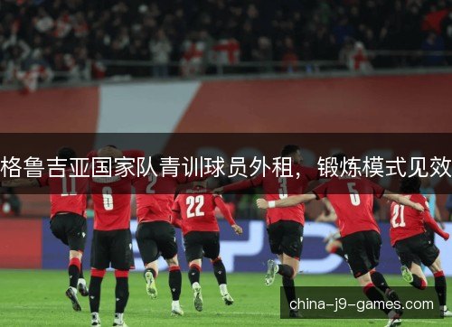 格鲁吉亚国家队青训球员外租，锻炼模式见效